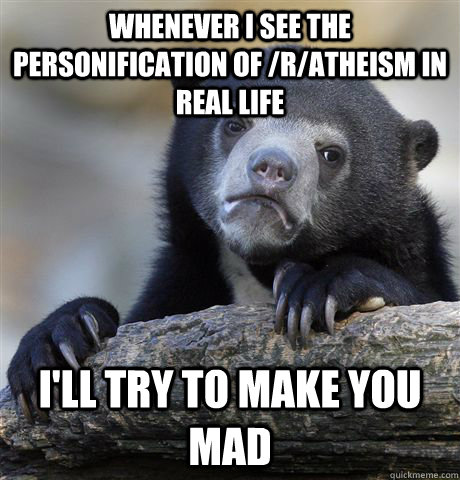 Whenever I see the personification of /r/atheism in real life I'll try to make you mad  Confession Bear