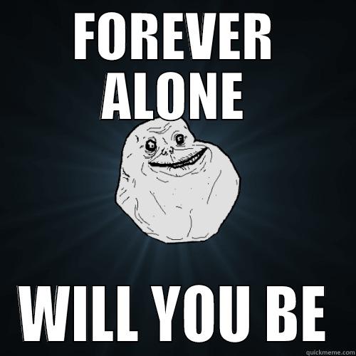 FOREVER ALONE WILL YOU BE Forever Alone
