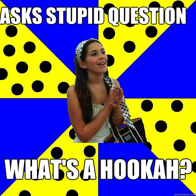 Asks Stupid Question What's a hookah?  Sheltered Suburban Kid
