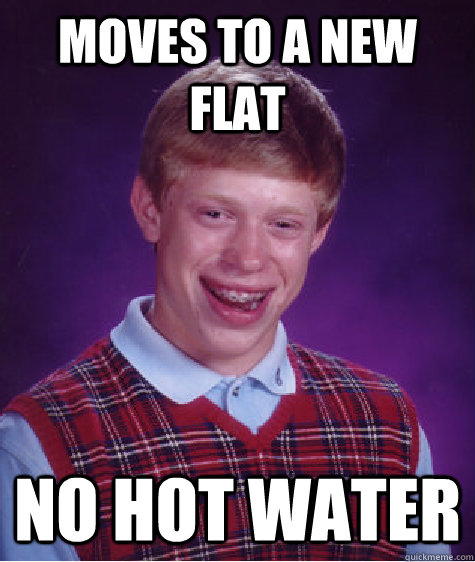 Moves to a new flat No hot water  Bad Luck Brian