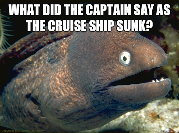 What did the captain say as the cruise ship sunk?   Bad Joke Eel