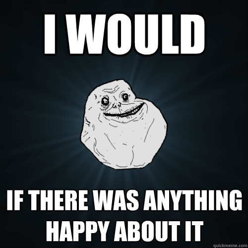 I would  if there was anything happy about it  Forever Alone