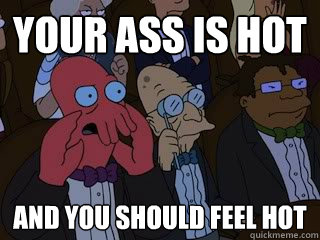 Your ass is hot and you should feel hot  Bad Zoidberg
