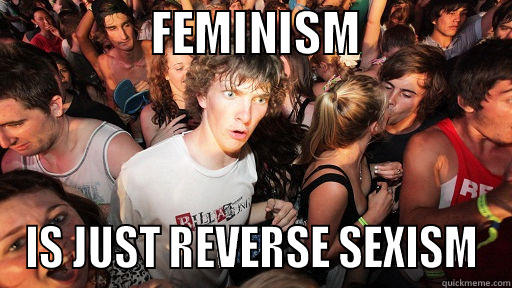 how i've thought of it for a while now -                FEMINISM                IS JUST REVERSE SEXISM Sudden Clarity Clarence