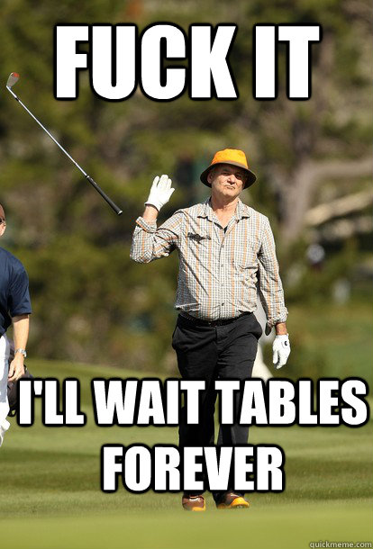 fuck it I'll wait tables forever  fuck it bill murray