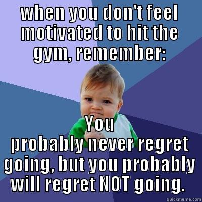 WHEN YOU DON'T FEEL MOTIVATED TO HIT THE GYM, REMEMBER: YOU PROBABLY NEVER REGRET GOING, BUT YOU PROBABLY WILL REGRET NOT GOING.  Success Kid