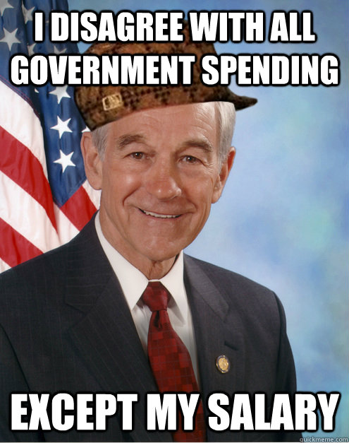 I disagree with all government spending Except my salary  Scumbag Ron Paul