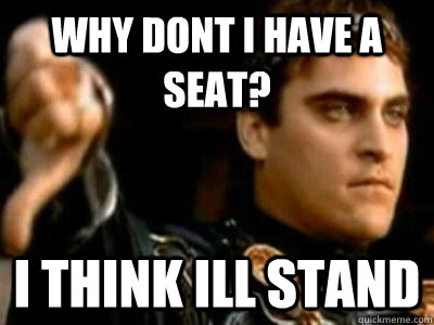 why dont i have a seat? i think ill stand  Downvoting Roman