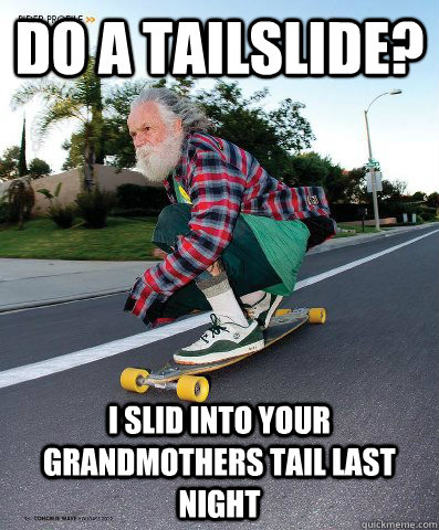 do a tailslide? i slid into your Grandmothers tail last night  