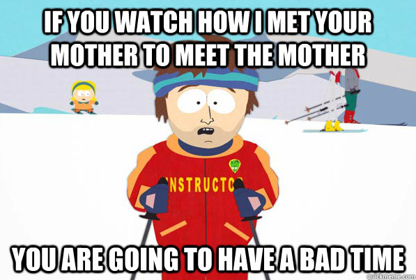 If you watch How I Met your mother to meet the mother You are going to have a bad time  Southpark Instructor
