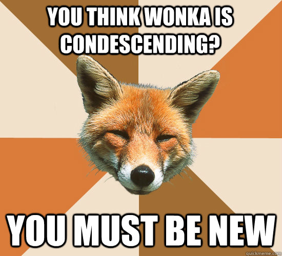 You think Wonka is condescending? You must be new  Condescending Fox