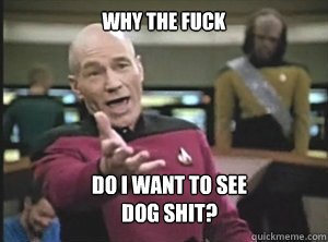 why the fuck do i want to see 
dog shit?  Annoyed Picard