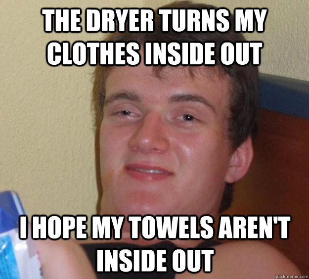 THE DRYER TURNS MY CLOTHES INSIDE OUT I HOPE MY TOWELS AREN'T INSIDE OUT  10 Guy