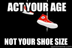 Act your age Not your shoe size  real shit