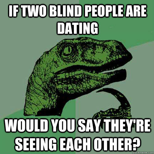 If two blind people are dating would you say they're seeing each other?  Philosoraptor