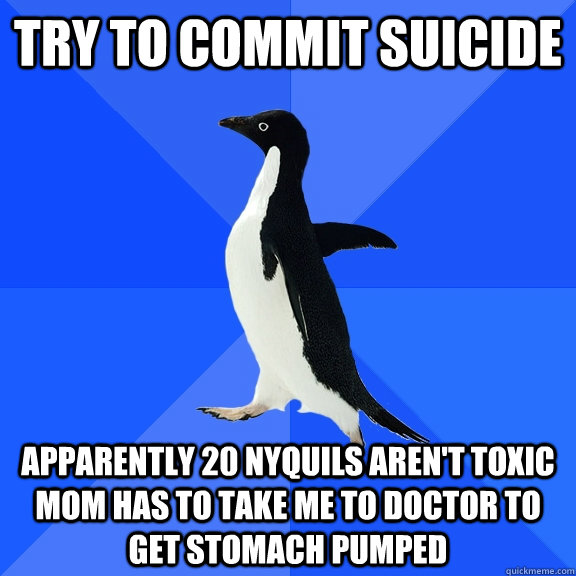 Try to Commit Suicide Apparently 20 Nyquils Aren't Toxic Mom has to take me to doctor to get stomach pumped  Socially Awkward Penguin