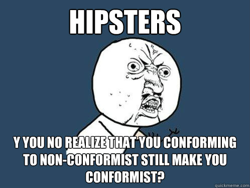 hipsters y you no realize that you conforming to non-conformist still make you conformist?  Y U No