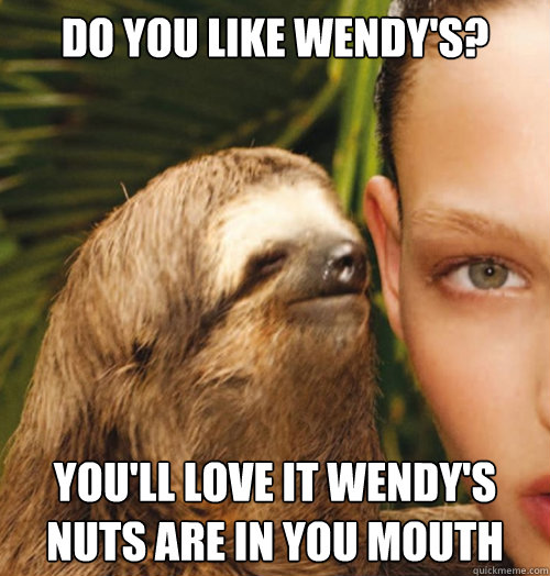 Do you like Wendy's? You'll love it Wendy's nuts are in you mouth  Whispering Sloth