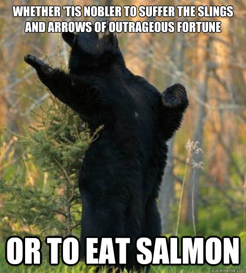 Whether 'tis nobler to suffer the slings and arrows of outrageous fortune  Or to Eat salmon  