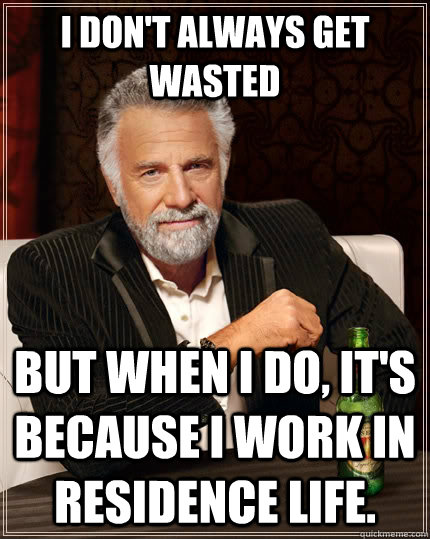 I don't always get wasted but when I do, it's because I work in residence life.  The Most Interesting Man In The World