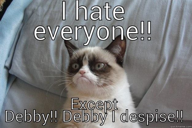 I HATE EVERYONE!! EXCEPT DEBBY!! DEBBY I DESPISE!! Grumpy Cat