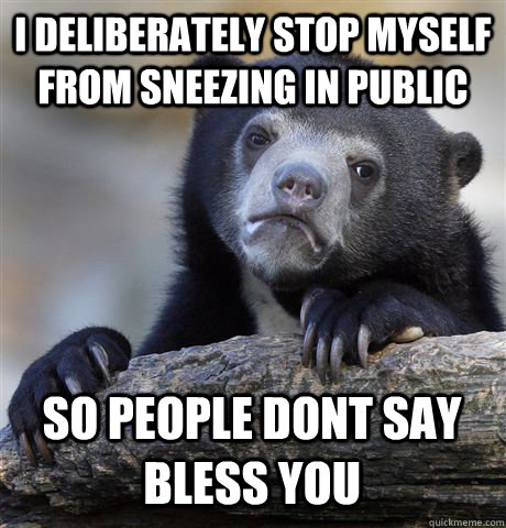I DELIBERATELY STOP MYSELF FROM SNEEZING IN PUBLIC SO PEOPLE DONT SAY BLESS YOU - I DELIBERATELY STOP MYSELF FROM SNEEZING IN PUBLIC SO PEOPLE DONT SAY BLESS YOU  Confession Bear