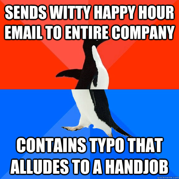 Sends witty happy hour email to entire company contains typo that alludes to a handjob  Socially Awesome Awkward Penguin