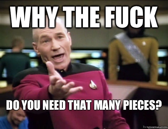 why the fuck Do you need that many pieces?
  Annoyed Picard HD