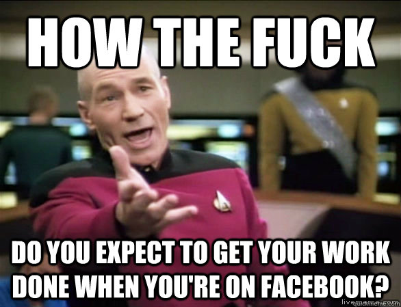 how the fuck do you expect to get your work done when you're on facebook?  Annoyed Picard HD