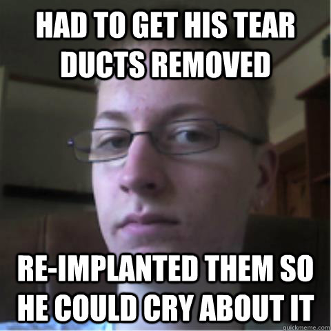 Had to get his tear ducts removed re-implanted them so he could cry about it  