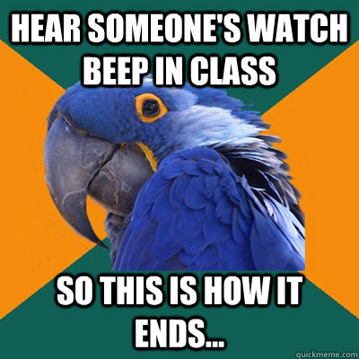 hear someone's watch beep in class so this is how it ends...  Paranoid Parrot