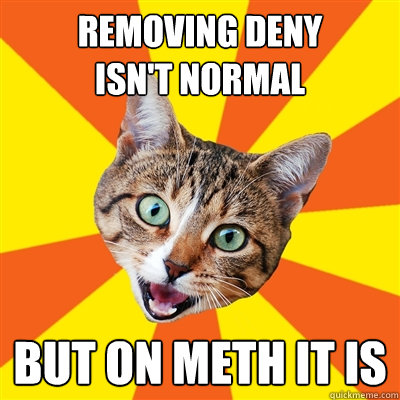 removing deny 
isn't normal But on meth it is  Bad Advice Cat