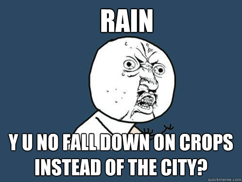 rain y u no fall down on crops instead of the city?  Y U No