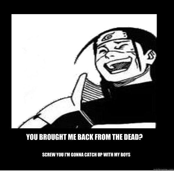 You Brought me back from the Dead? Screw you i'm gonna catch up with my boys  Amused Hokage