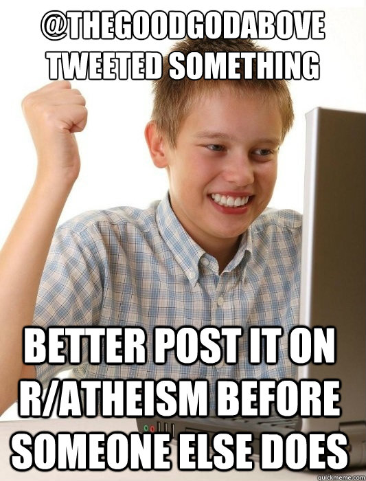 @thegoodgodabove tweeted something better post it on r/atheism before someone else does  First Day on the Internet Kid