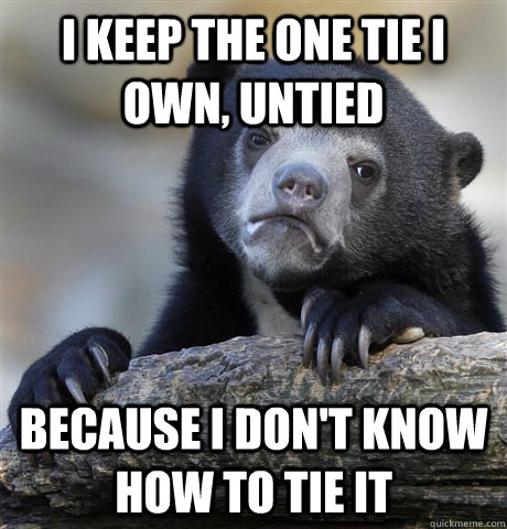 I keep the one tie i own, Untied because I don't know how to tie it  Confession Bear