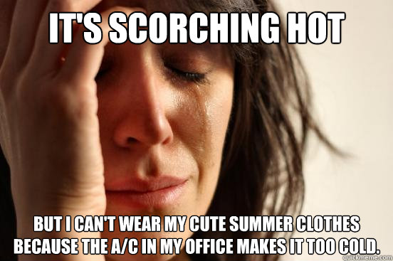 It's scorching hot outside but i can't wear my cute summer clothes because the A/C in my office makes it too cold.  First World Problems