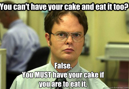You can't have your cake and eat it too? False.
You MUST have your cake if 
you are to eat it.  Schrute