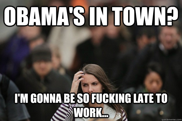 Obama's in town? I'm gonna be so fucking late to work...  