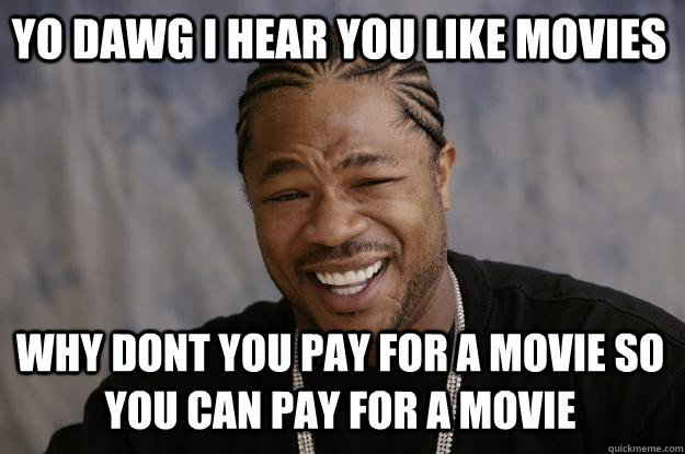 Yo dawg i hear you like movies why dont you pay for a movie so you can pay for a movie  Xzibit meme