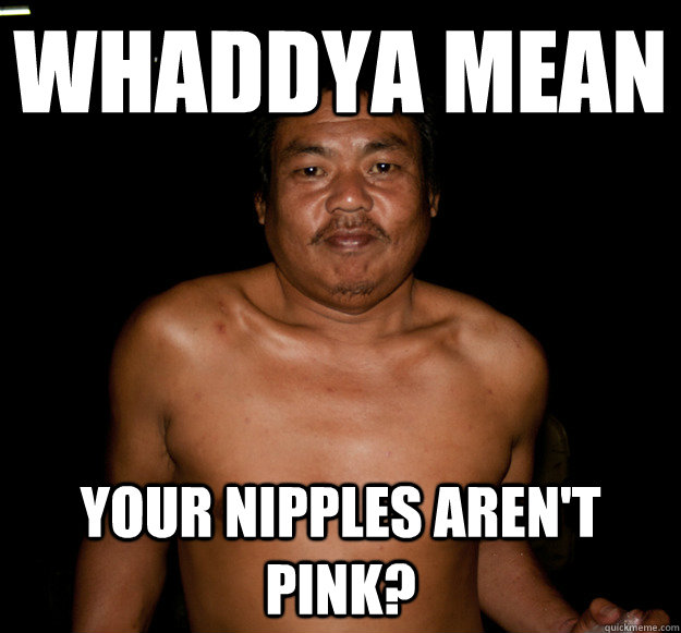 Whaddya mean your nipples aren't pink?  