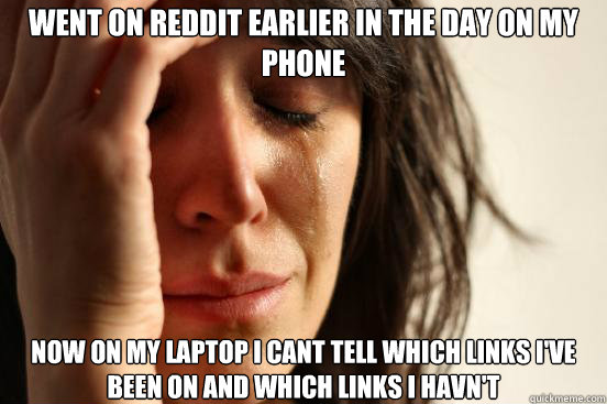 Went on reddit earlier in the day on my phone now on my laptop i cant tell which links i've been on and which links i havn't  First World Problems