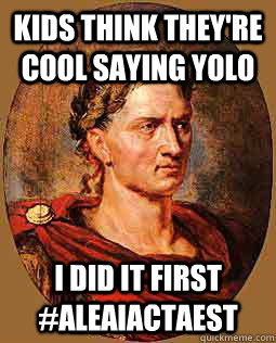 Kids think they're cool saying YOLO I did it first #aleaiactaest - Kids think they're cool saying YOLO I did it first #aleaiactaest  Freshman Julius Caesar