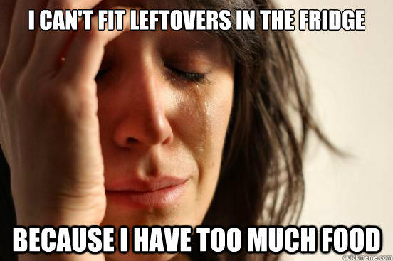 I can't fit leftovers in the fridge  because I have too much food - I can't fit leftovers in the fridge  because I have too much food  First World Problems