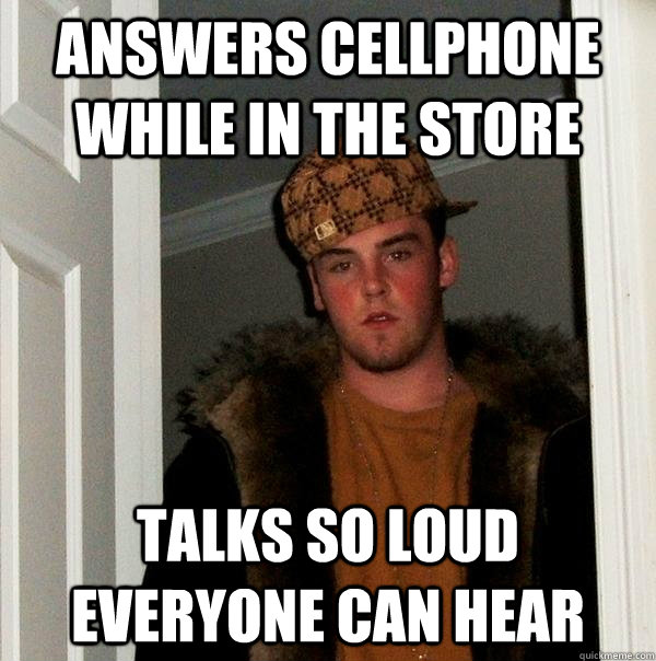 Answers cellphone while in the store talks so loud everyone can hear  Scumbag Steve