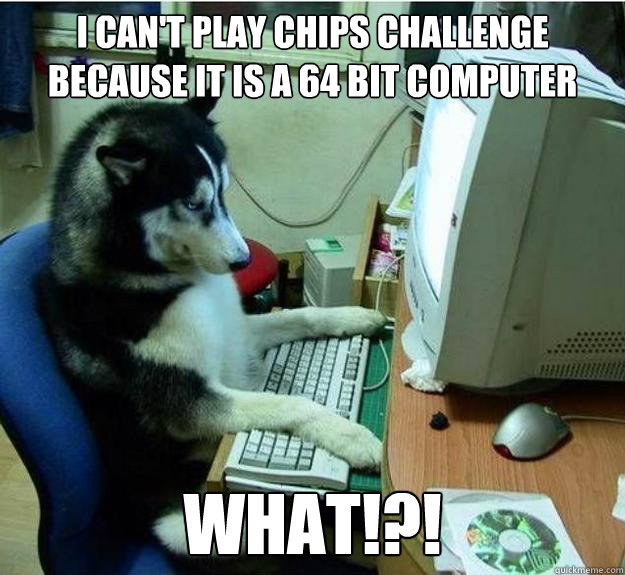 I can't play Chips challenge because it is a 64 bit computer WHAT!?!  Disapproving Dog