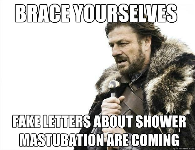 Brace yourselves
 fake letters about shower mastubation are coming  