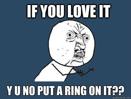 If you love it Y U NO PUT A RING ON IT??  Y U No
