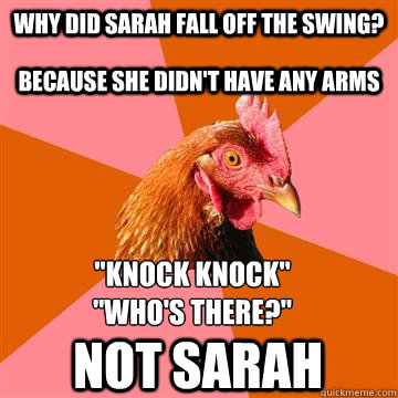 Why did Sarah fall off the swing? because she didn't have any arms 