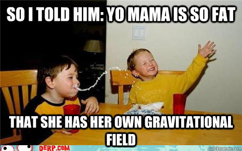So I told him: yo mama is so fat that she has her own gravitational field  yo mama is so fat